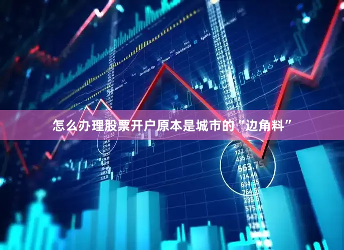 怎么办理股票开户原本是城市的“边角料”