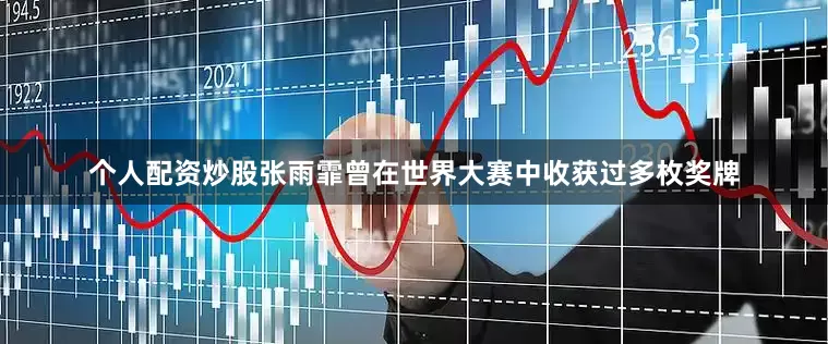 个人配资炒股张雨霏曾在世界大赛中收获过多枚奖牌