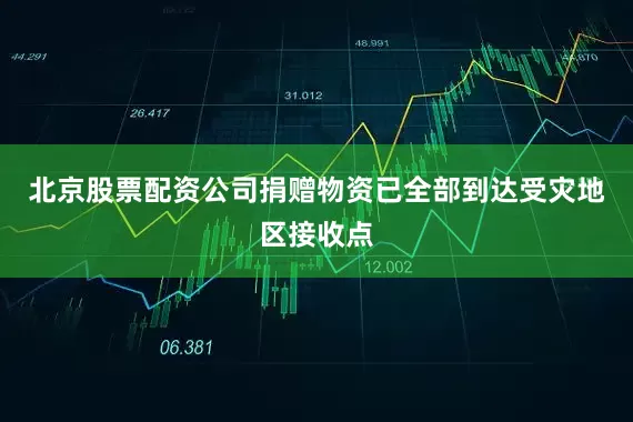 北京股票配资公司捐赠物资已全部到达受灾地区接收点