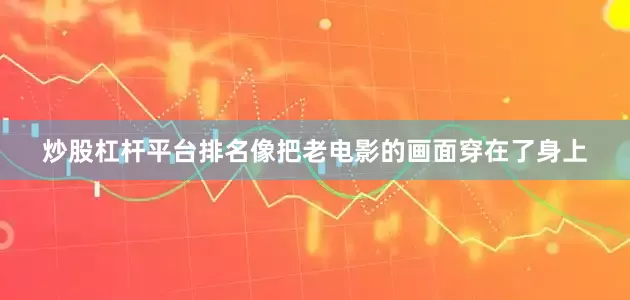 炒股杠杆平台排名像把老电影的画面穿在了身上