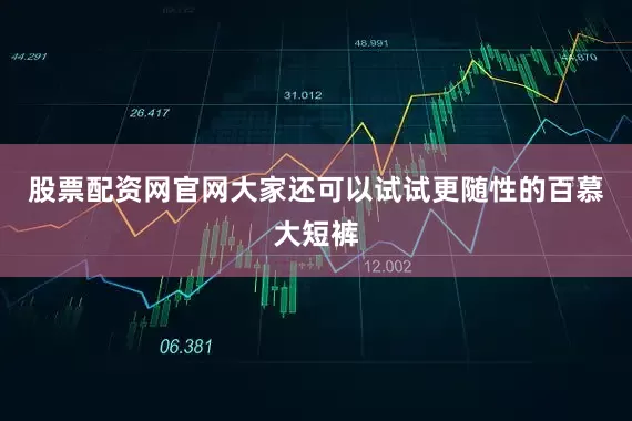股票配资网官网大家还可以试试更随性的百慕大短裤