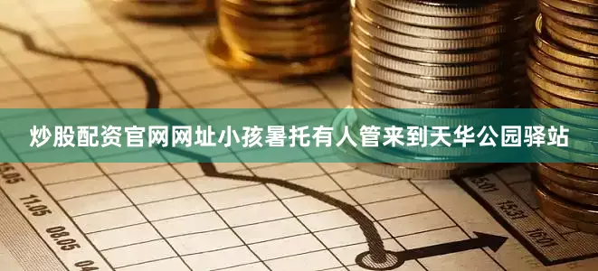 炒股配资官网网址小孩暑托有人管来到天华公园驿站