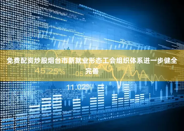 免费配资炒股烟台市新就业形态工会组织体系进一步健全完善