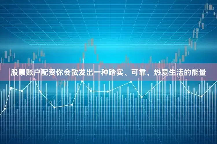 股票账户配资你会散发出一种踏实、可靠、热爱生活的能量