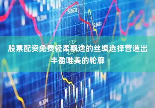 股票配资免费轻柔飘逸的丝绸选择营造出丰盈唯美的轮廓