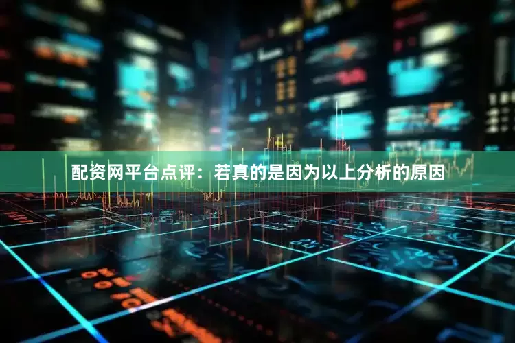 配资网平台点评：若真的是因为以上分析的原因