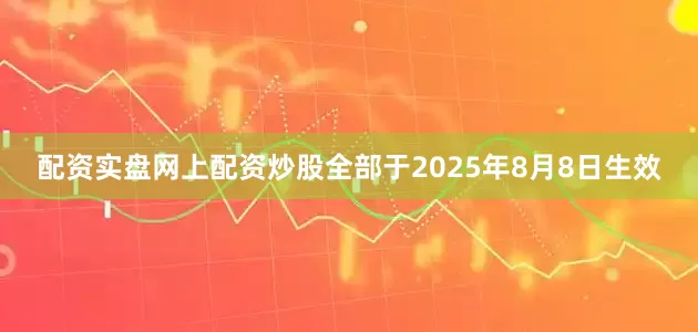 配资实盘网上配资炒股全部于2025年8月8日生效