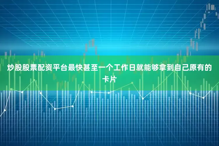 炒股股票配资平台最快甚至一个工作日就能够拿到自己原有的卡片