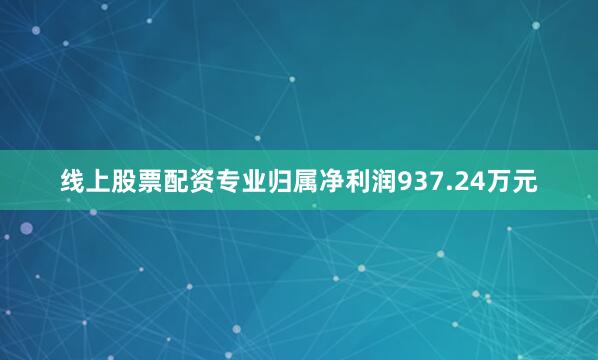 线上股票配资专业归属净利润937.24万元