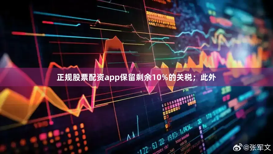 正规股票配资app保留剩余10%的关税；此外