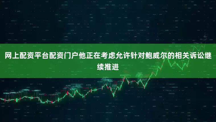 网上配资平台配资门户他正在考虑允许针对鲍威尔的相关诉讼继续推进