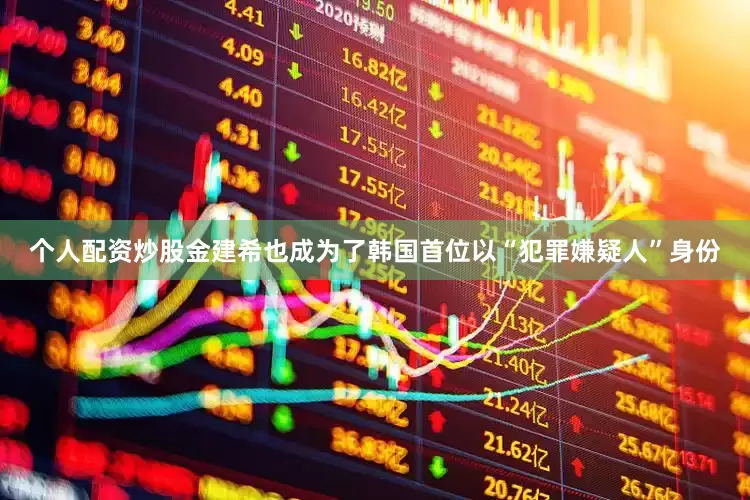 个人配资炒股金建希也成为了韩国首位以“犯罪嫌疑人”身份