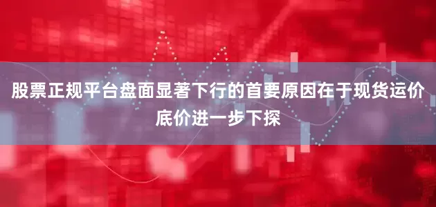 股票正规平台盘面显著下行的首要原因在于现货运价底价进一步下探