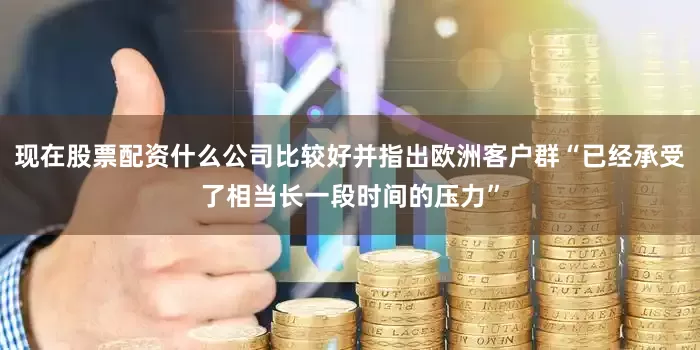 现在股票配资什么公司比较好并指出欧洲客户群“已经承受了相当长一段时间的压力”