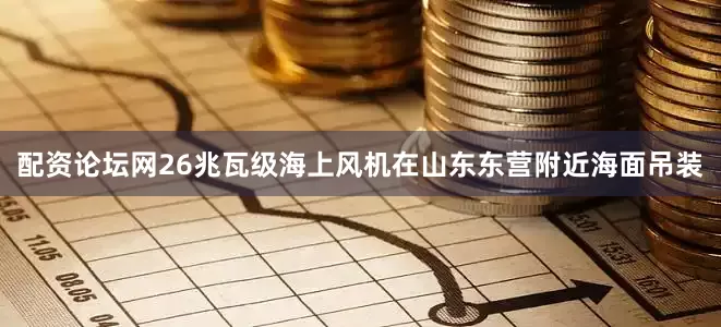 配资论坛网26兆瓦级海上风机在山东东营附近海面吊装