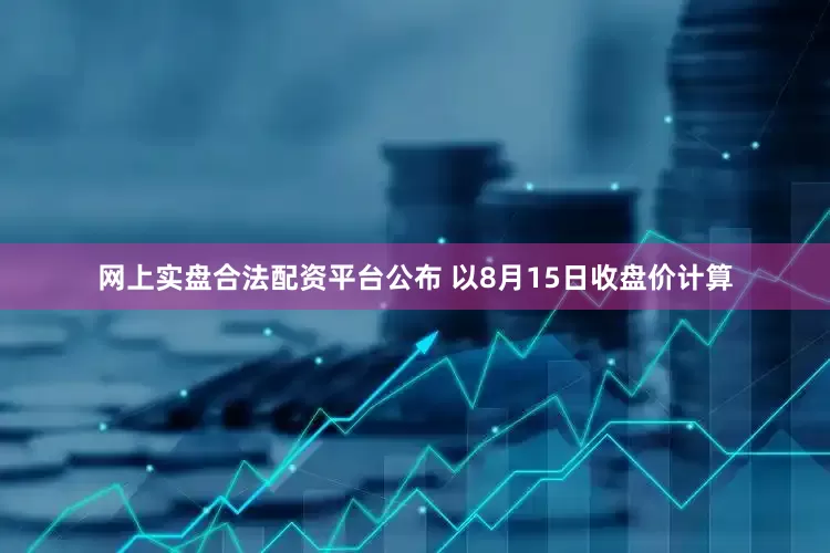 网上实盘合法配资平台公布 　　以8月15日收盘价计算
