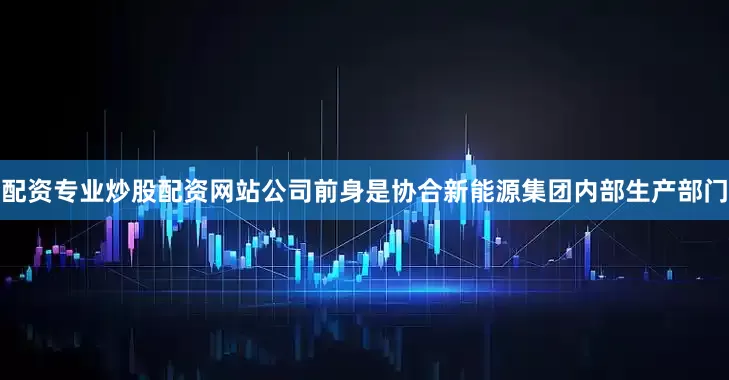 配资专业炒股配资网站公司前身是协合新能源集团内部生产部门