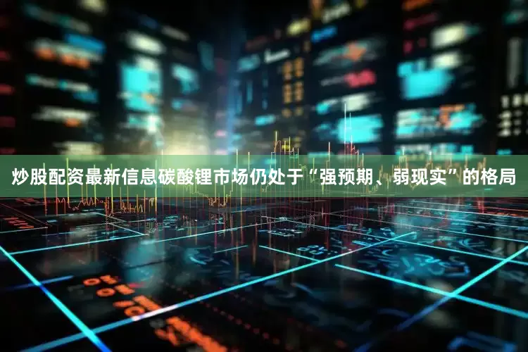 炒股配资最新信息碳酸锂市场仍处于“强预期、弱现实”的格局