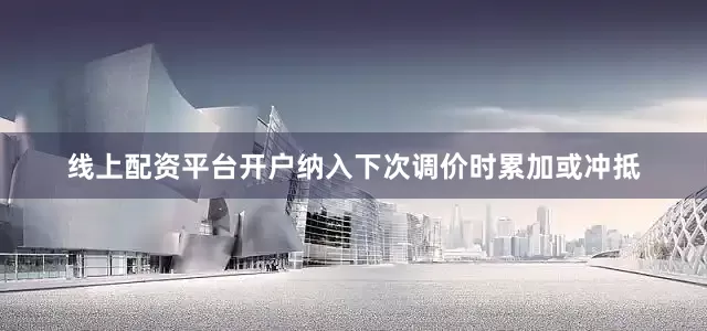 线上配资平台开户纳入下次调价时累加或冲抵