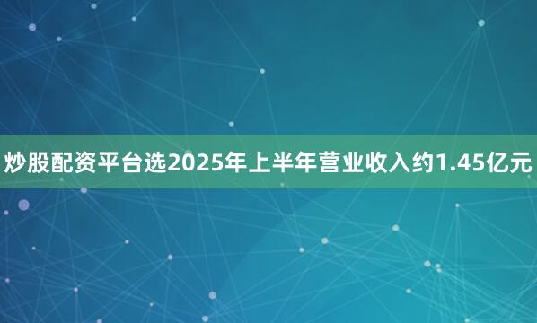炒股配资平台选2025年上半年营业收入约1.45亿元