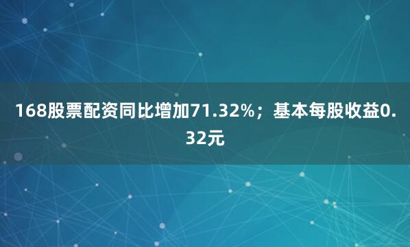 168股票配资同比增加71.32%；基本每股收益0.32元