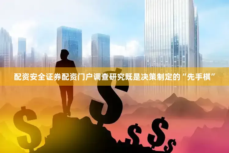 配资安全证券配资门户调查研究既是决策制定的“先手棋”