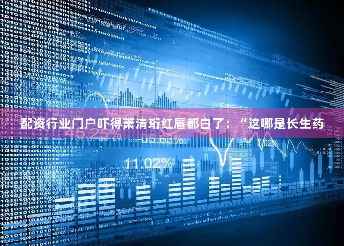 配资行业门户吓得萧清珩红唇都白了：“这哪是长生药