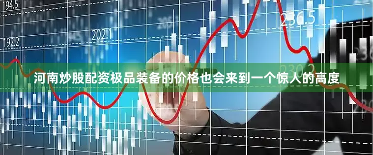 河南炒股配资极品装备的价格也会来到一个惊人的高度